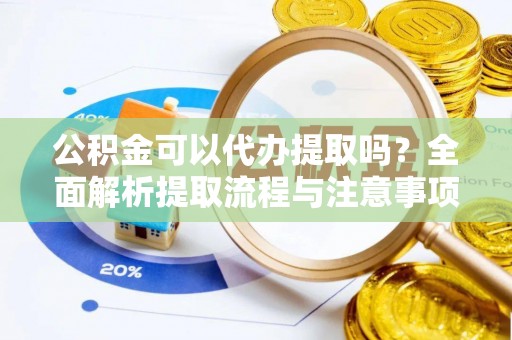 同安公积金可以代办提取吗？全面解析提取流程与注意事项