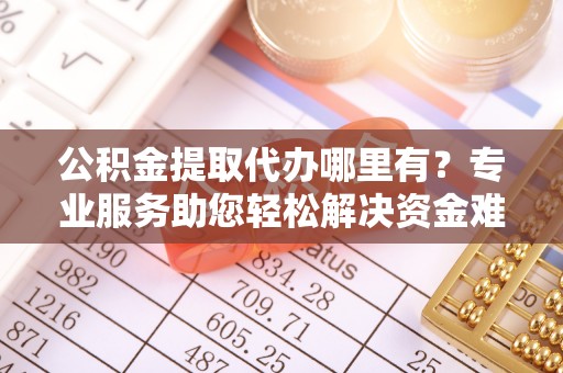 同安公积金提取代办哪里有？专业服务助您轻松解决资金难题