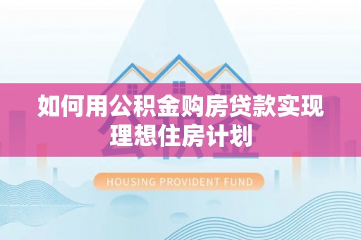 同安如何用公积金购房贷款实现理想住房计划