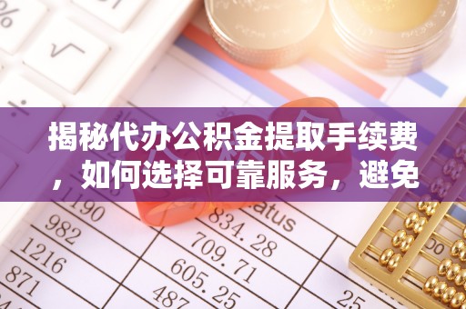 同安揭秘代办公积金提取手续费，如何选择可靠服务，避免隐形陷阱