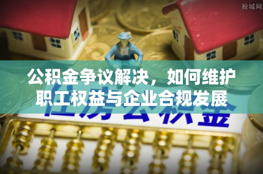 同安公积金争议解决，如何维护职工权益与企业合规发展