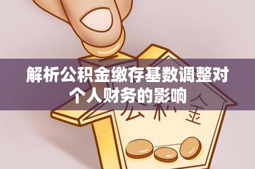 同安解析公积金缴存基数调整对个人财务的影响
