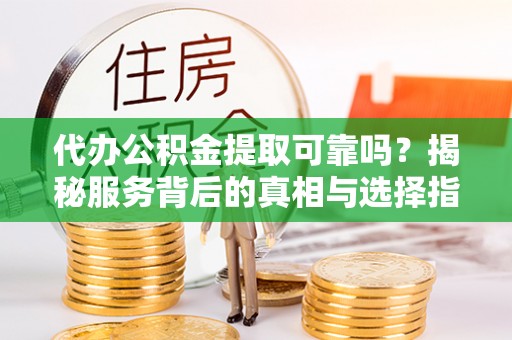同安代办公积金提取可靠吗？揭秘服务背后的真相与选择指南