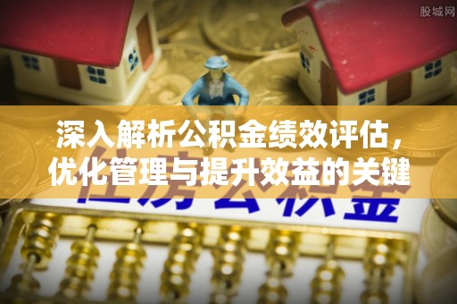 同安深入解析公积金绩效评估，优化管理与提升效益的关键路径