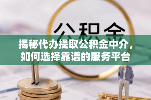 同安揭秘代办提取公积金中介，如何选择靠谱的服务平台