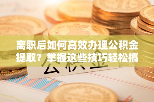 同安离职后如何高效办理公积金提取？掌握这些技巧轻松搞定