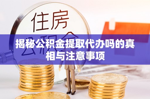 同安揭秘公积金提取代办吗的真相与注意事项