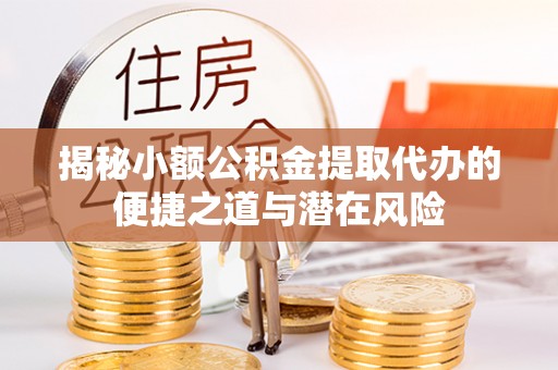 同安揭秘小额公积金提取代办的便捷之道与潜在风险