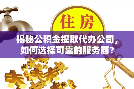 同安揭秘公积金提取代办公司，如何选择可靠的服务商？