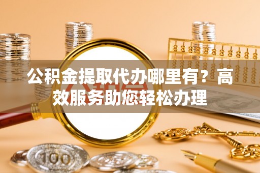 同安公积金提取代办哪里有？高效服务助您轻松办理