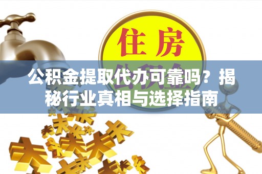 同安公积金提取代办可靠吗？揭秘行业真相与选择指南