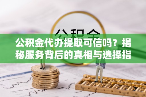 同安公积金代办提取可信吗？揭秘服务背后的真相与选择指南