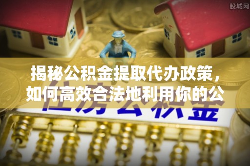 同安揭秘公积金提取代办政策，如何高效合法地利用你的公积金