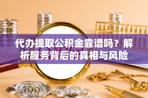 同安代办提取公积金靠谱吗？解析服务背后的真相与风险