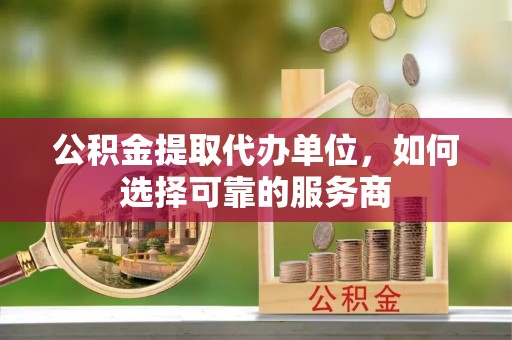 同安公积金提取代办单位，如何选择可靠的服务商