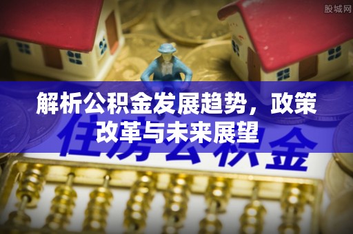 同安解析公积金发展趋势，政策改革与未来展望
