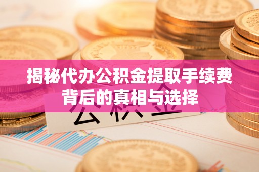同安揭秘代办公积金提取手续费背后的真相与选择