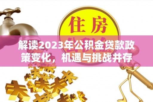 同安解读2023年公积金贷款政策变化，机遇与挑战并存