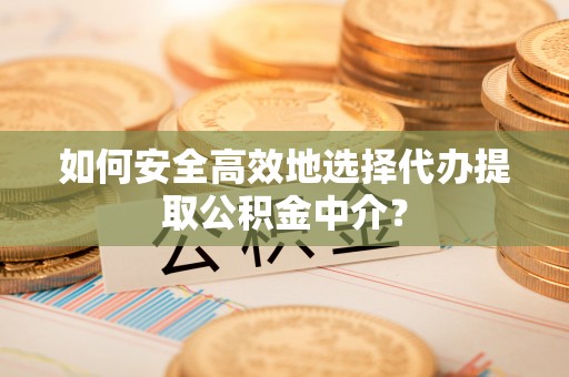 同安如何安全高效地选择代办提取公积金中介？