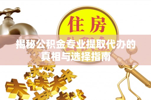 同安揭秘公积金专业提取代办的真相与选择指南