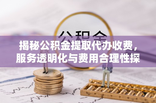 同安揭秘公积金提取代办收费，服务透明化与费用合理性探讨