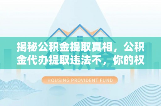 同安揭秘公积金提取真相，公积金代办提取违法不，你的权益如何保障？