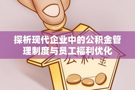 同安探析现代企业中的公积金管理制度与员工福利优化