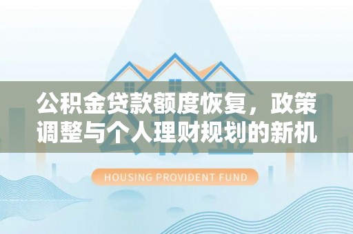 同安公积金贷款额度恢复，政策调整与个人理财规划的新机遇