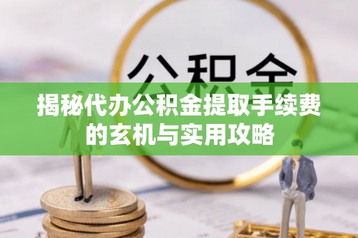 同安揭秘代办公积金提取手续费的玄机与实用攻略