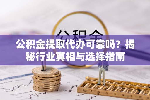 同安公积金提取代办可靠吗？揭秘行业真相与选择指南