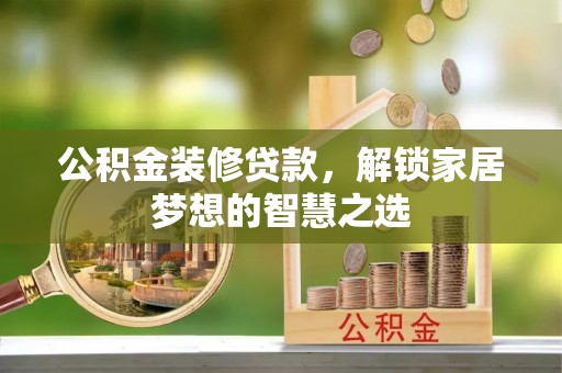 同安公积金装修贷款，解锁家居梦想的智慧之选