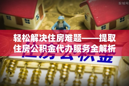 同安轻松解决住房难题——提取住房公积金代办服务全解析