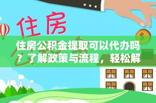 同安住房公积金提取可以代办吗？了解政策与流程，轻松解决你的疑问
