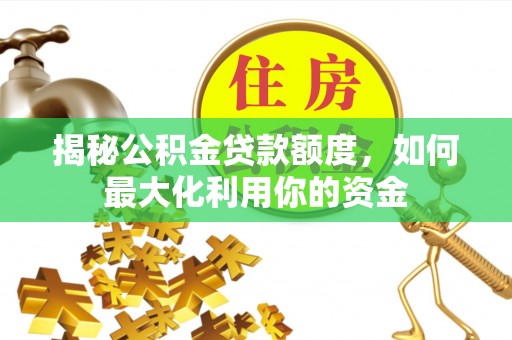 同安揭秘公积金贷款额度，如何最大化利用你的资金