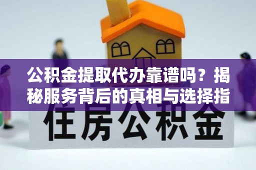 同安公积金提取代办靠谱吗？揭秘服务背后的真相与选择指南