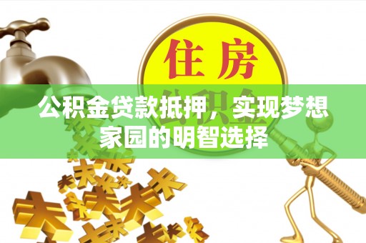 同安公积金贷款抵押，实现梦想家园的明智选择