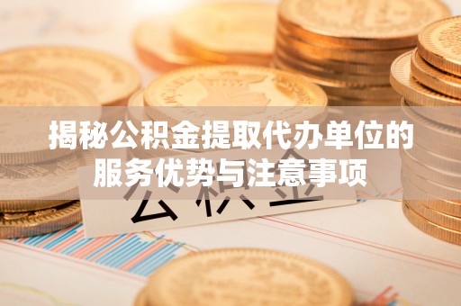 同安揭秘公积金提取代办单位的服务优势与注意事项