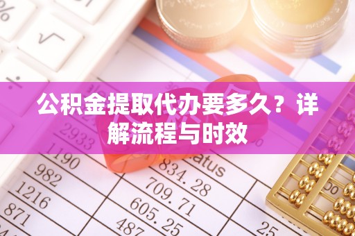 同安公积金提取代办要多久？详解流程与时效