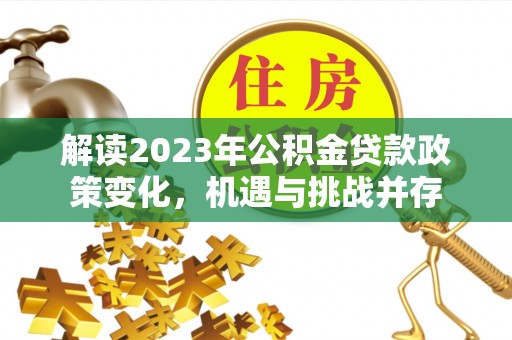 同安解读2023年公积金贷款政策变化，机遇与挑战并存