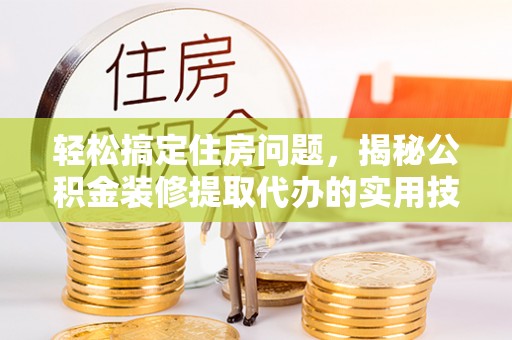 同安轻松搞定住房问题，揭秘公积金装修提取代办的实用技巧