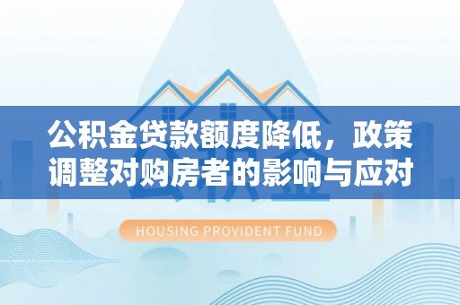 同安公积金贷款额度降低，政策调整对购房者的影响与应对策略