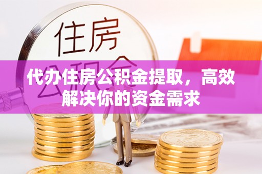 同安代办住房公积金提取，高效解决你的资金需求