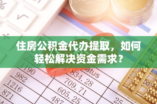 同安住房公积金代办提取，如何轻松解决资金需求？