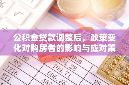 同安公积金贷款调整后，政策变化对购房者的影响与应对策略