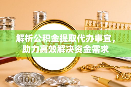 同安解析公积金提取代办事宜，助力高效解决资金需求