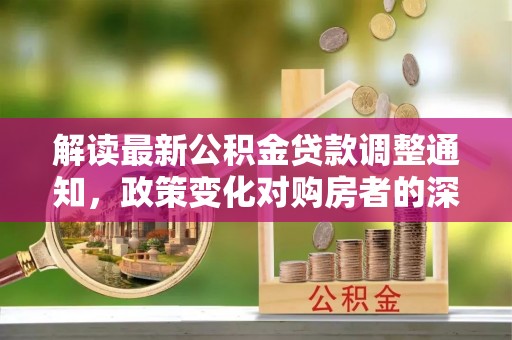 同安解读最新公积金贷款调整通知，政策变化对购房者的深远影响