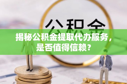 同安揭秘公积金提取代办服务，是否值得信赖？