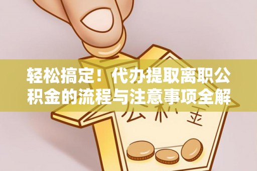 同安轻松搞定！代办提取离职公积金的流程与注意事项全解析