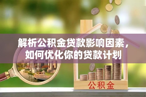 同安解析公积金贷款影响因素，如何优化你的贷款计划