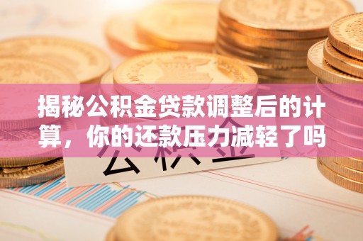 同安揭秘公积金贷款调整后的计算，你的还款压力减轻了吗？